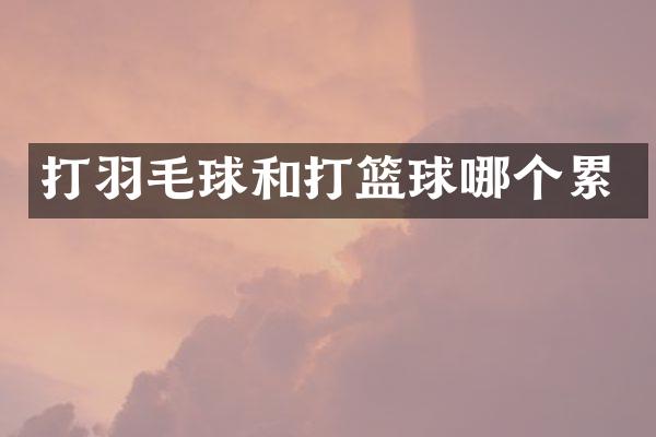 打羽毛球和打篮球哪个累