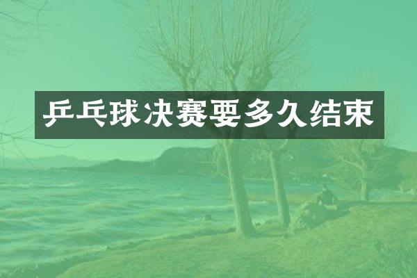 乒乓球决赛要多久结束