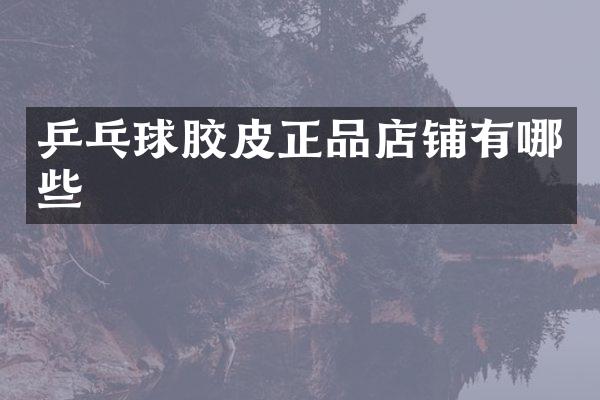 乒乓球胶皮正品店铺有哪些