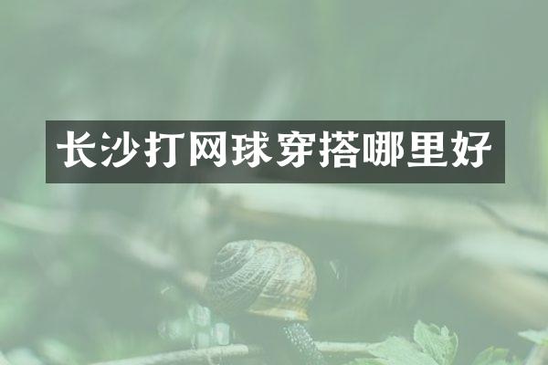 长沙打网球穿搭哪里好