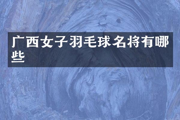 广西女子羽毛球名将有哪些