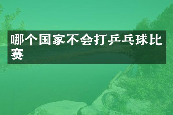 哪个国家不会打乒乓球比赛