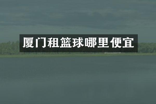 厦门租篮球哪里便宜