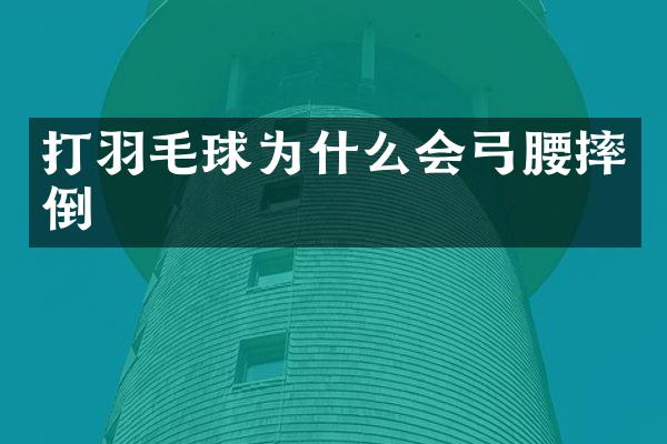 打羽毛球为什么会弓腰摔倒