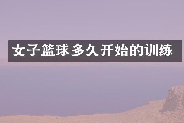 女子篮球多久开始的训练