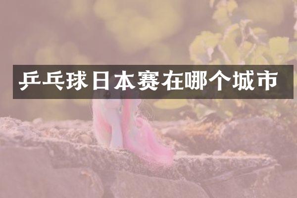 乒乓球日本赛在哪个城市