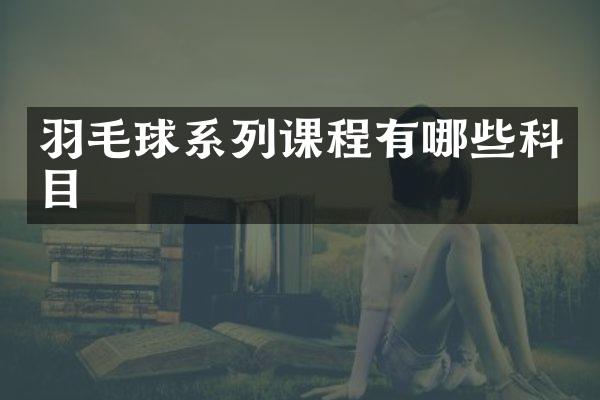 羽毛球系列课程有哪些科目