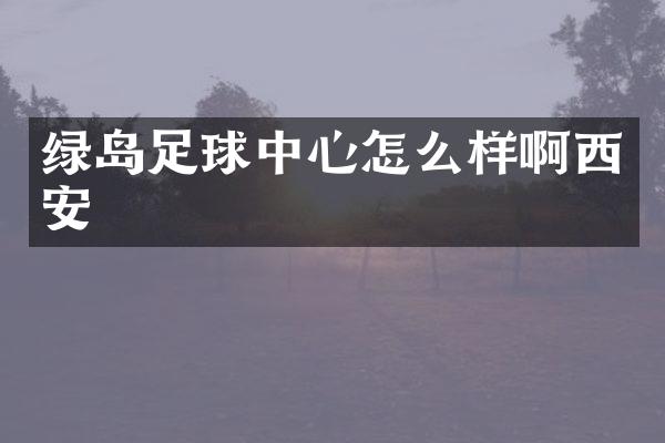 绿岛足球中心怎么样啊西安