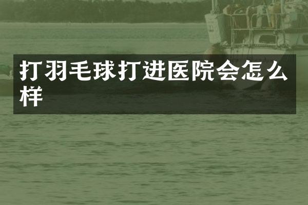 打羽毛球打进医院会怎么样