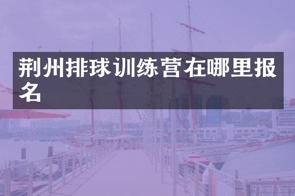 荆州排球训练营在哪里报名