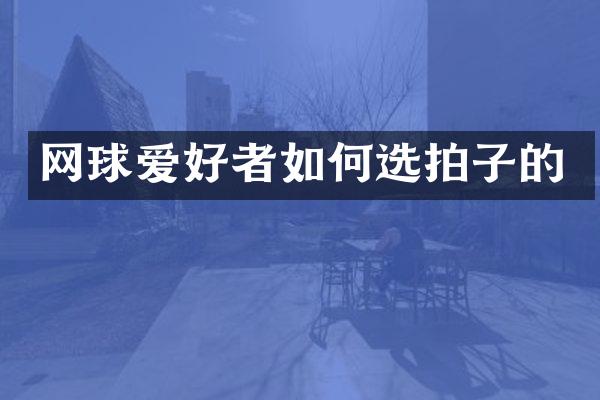 网球爱好者如何选拍子的