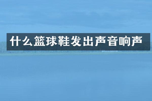 什么篮球鞋发出声音响声