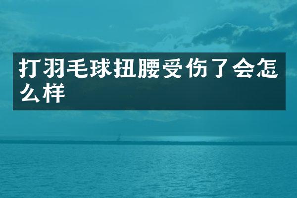 打羽毛球扭腰受伤了会怎么样