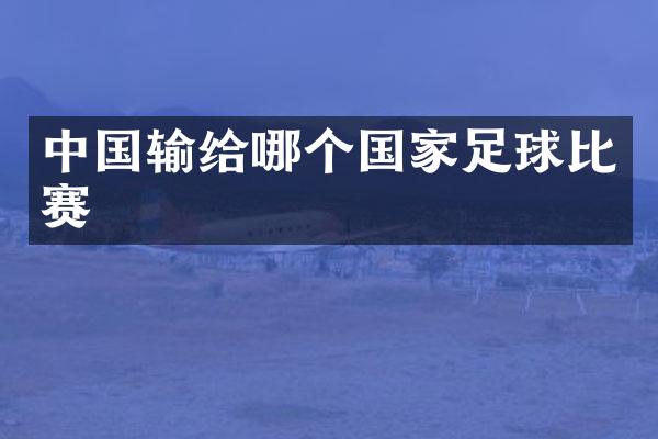 中国输给哪个国家足球比赛