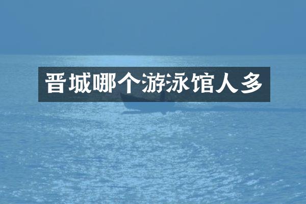 晋城哪个游泳馆人多