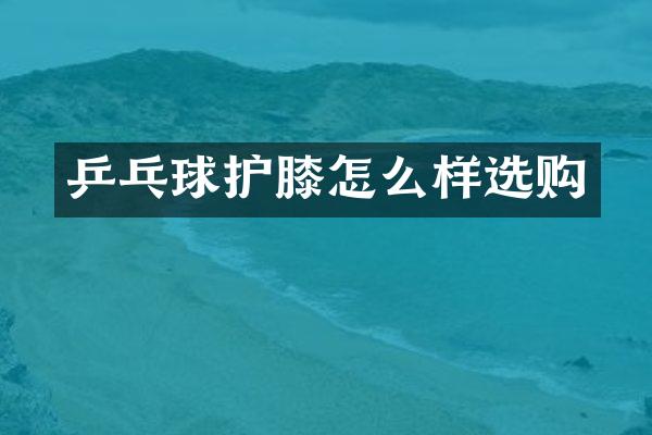 乒乓球护膝怎么样选购