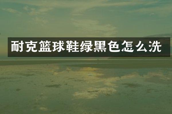 耐克篮球鞋绿黑色怎么洗