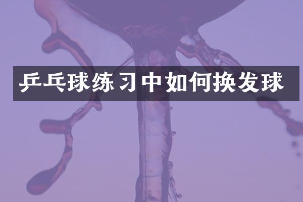 乒乓球练习中如何换发球