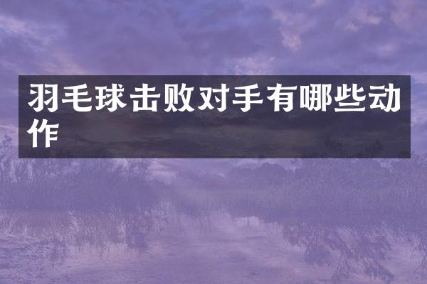 羽毛球击败对手有哪些动作