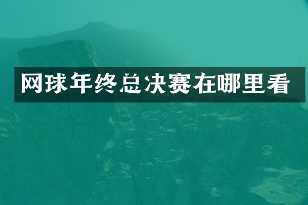 网球年终总决赛在哪里看
