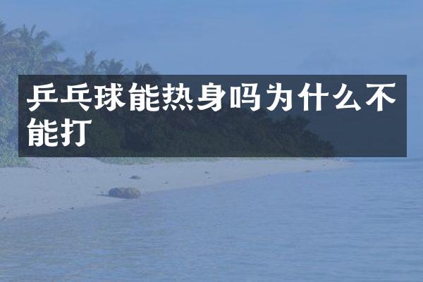 乒乓球能热身吗为什么不能打