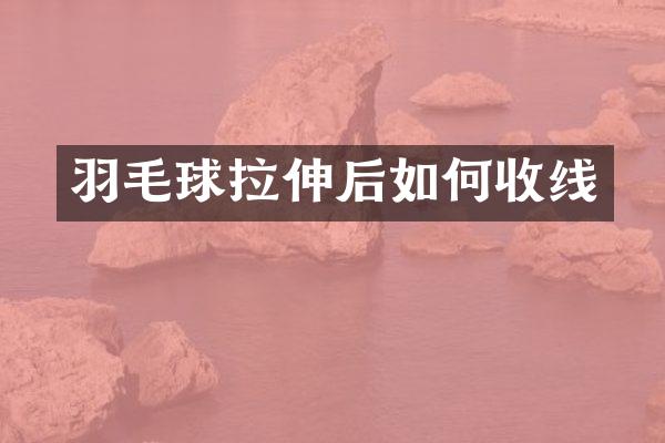 羽毛球拉伸后如何收线
