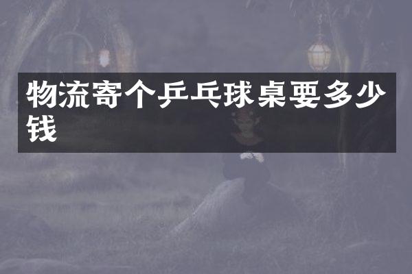 物流寄个乒乓球桌要多少钱