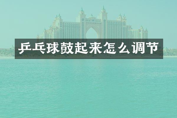 乒乓球鼓起来怎么调节