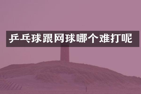 乒乓球跟网球哪个难打呢