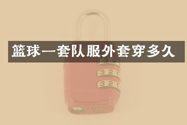 篮球一套队服外套穿多久
