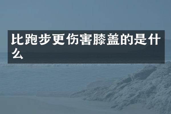 比跑步更伤害膝盖的是什么