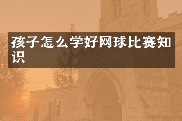 孩子怎么学好网球比赛知识
