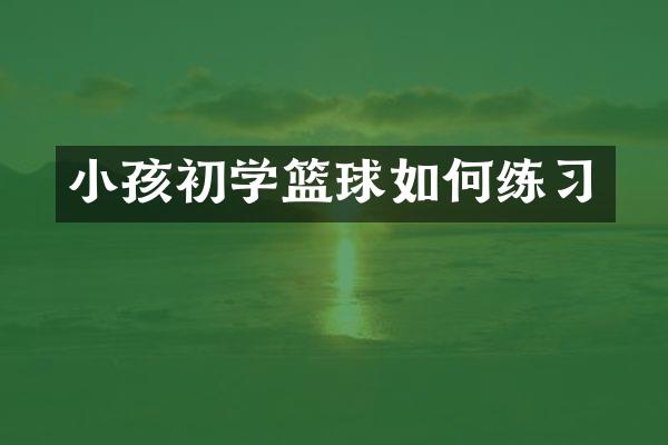 小孩初学篮球如何练习