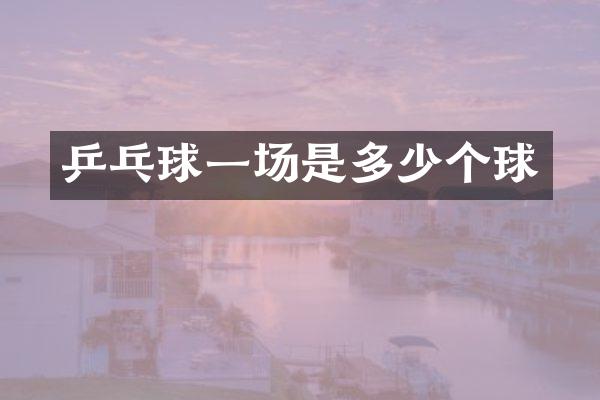 乒乓球一场是多少个球