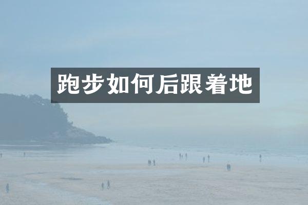 跑步如何后跟着地