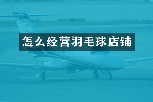 怎么经营羽毛球店铺