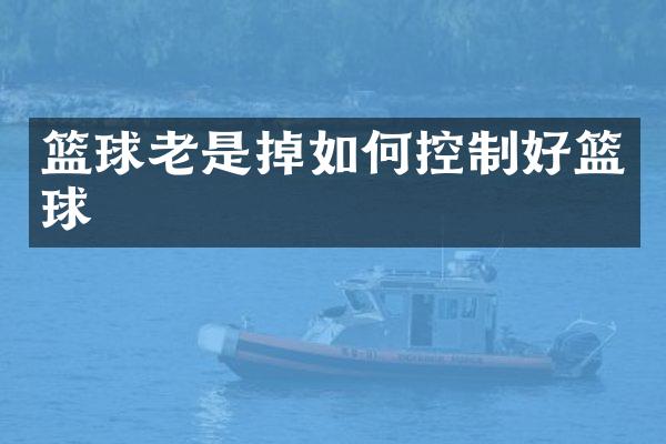 篮球老是掉如何控制好篮球