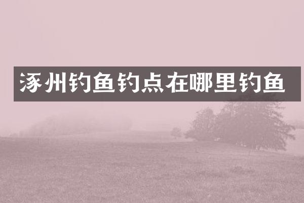 涿州钓鱼钓点在哪里钓鱼