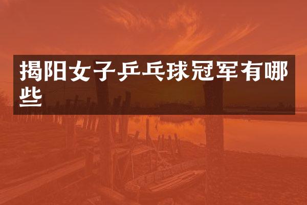 揭阳女子乒乓球冠军有哪些