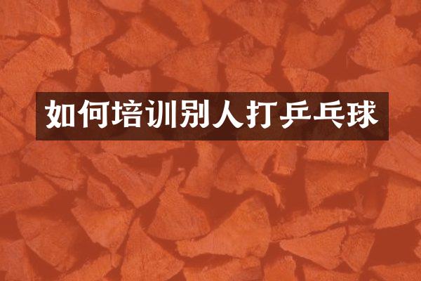 如何培训别人打乒乓球