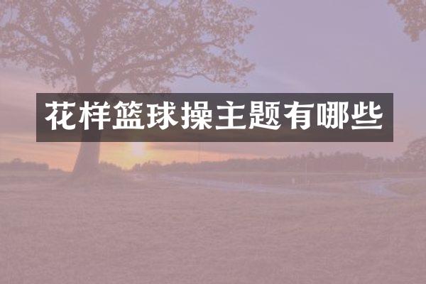花样篮球操主题有哪些