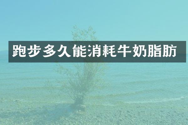 跑步多久能消耗牛奶脂肪