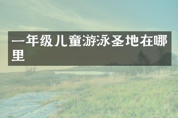 一年级儿童游泳圣地在哪里