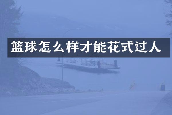 篮球怎么样才能花式过人