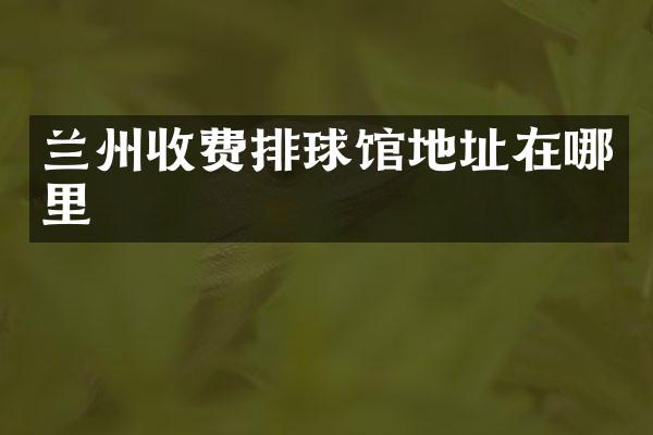 兰州收费排球馆地址在哪里