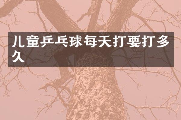 儿童乒乓球每天打要打多久
