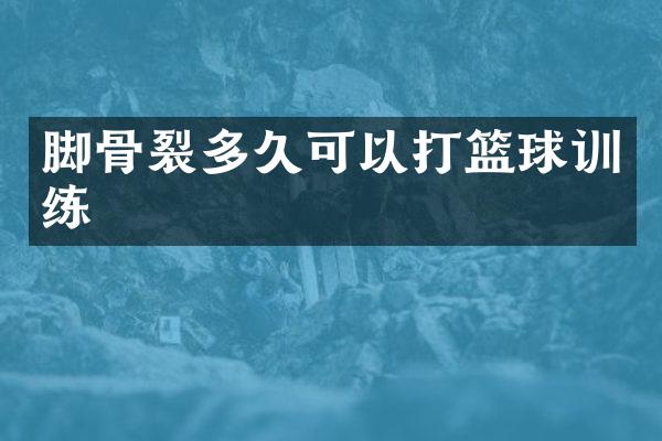 脚骨裂多久可以打篮球训练