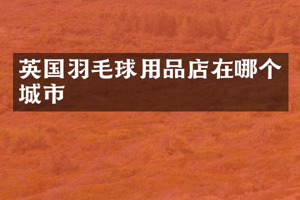 英国羽毛球用品店在哪个城市