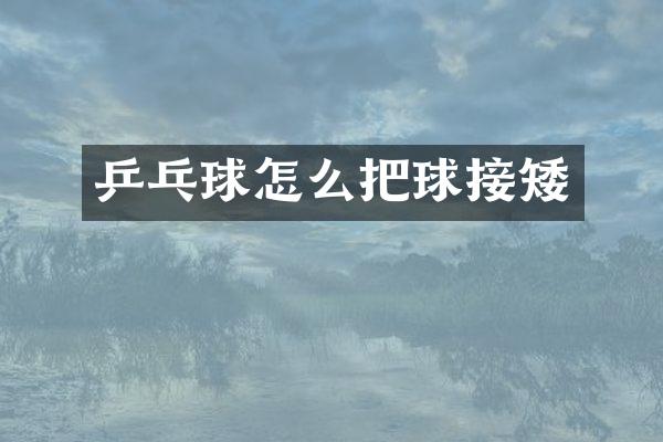 乒乓球怎么把球接矮