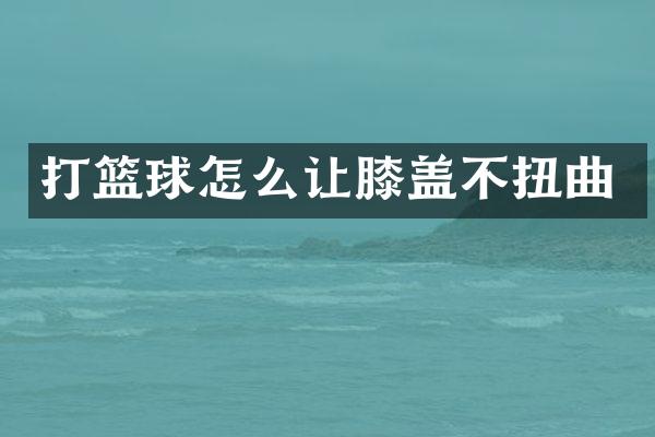 打篮球怎么让膝盖不扭曲